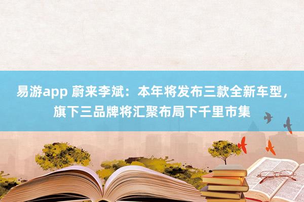 易游app 蔚来李斌：本年将发布三款全新车型，旗下三品牌将汇聚布局下千里市集