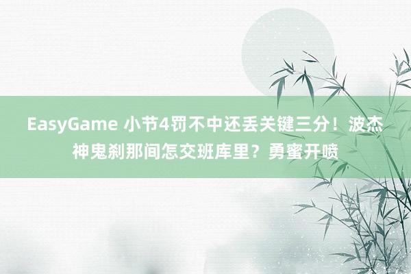 EasyGame 小节4罚不中还丢关键三分！波杰神鬼刹那间怎交班库里？勇蜜开喷