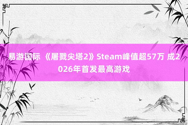 易游国际 《屠戮尖塔2》Steam峰值超57万 成2026年首发最高游戏