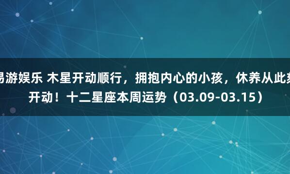 易游娱乐 木星开动顺行，拥抱内心的小孩，休养从此刻开动！十二星座本周运势（03.09-03.15）
