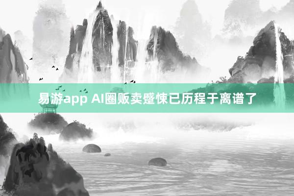 易游app AI圈贩卖蹙悚已历程于离谱了