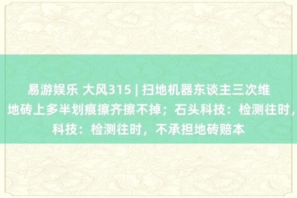 易游娱乐 大风315 | 扫地机器东谈主三次维修后变身刮地器，地砖上多半划痕擦齐擦不掉；石头科技：检测往时，不承担地砖赔本