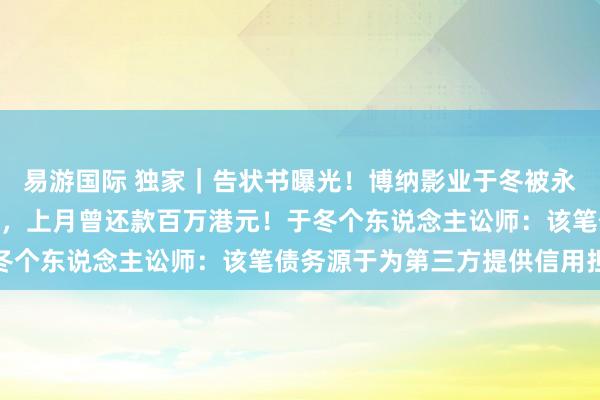 易游国际 独家｜告状书曝光！博纳影业于冬被永利澳门催讨473万港元，上月曾还款百万港元！于冬个东说念主讼师：该笔债务源于为第三方提供信用担保