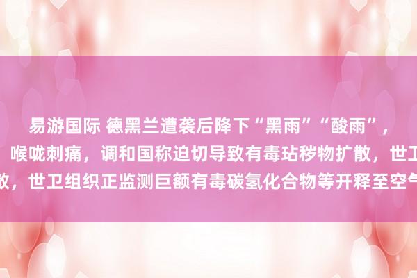 易游国际 德黑兰遭袭后降下“黑雨”“酸雨”，有市民已出现呼吸艰辛、喉咙刺痛，调和国称迫切导致有毒玷秽物扩散，世卫组织正监测巨额有毒碳氢化合物等开释至空气中带来的健康风险