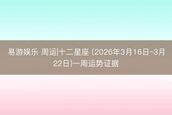 易游娱乐 周运|十二星座 (2026年3月16日~3月22日)一周运势证据