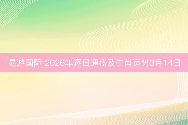 易游国际 2026年逐日通盛及生肖运势3月14日