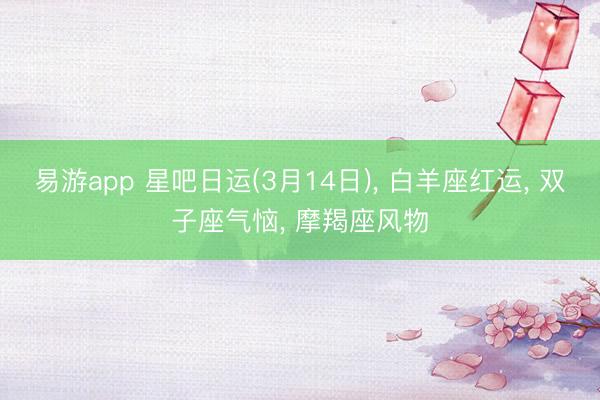易游app 星吧日运(3月14日), 白羊座红运, 双子座气恼, 摩羯座风物