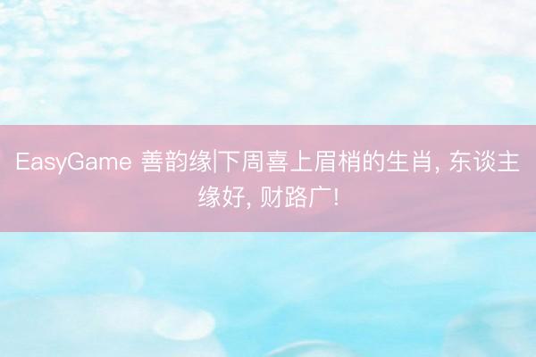 EasyGame 善韵缘|下周喜上眉梢的生肖, 东谈主缘好, 财路广!