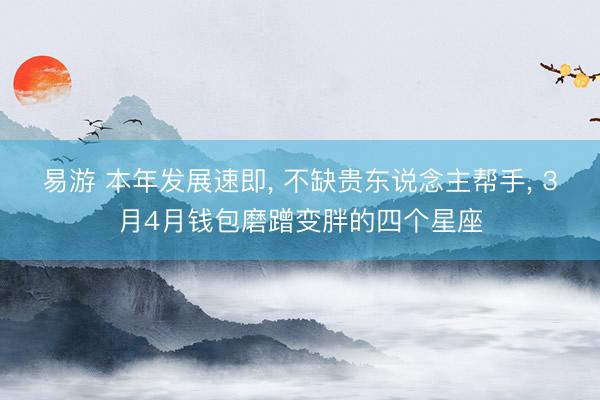 易游 本年发展速即, 不缺贵东说念主帮手, 3月4月钱包磨蹭变胖的四个星座