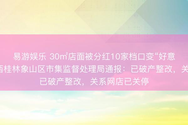 易游娱乐 30㎡店面被分红10家档口变“好意思食城”，广西桂林象山区市集监督处理局通报：已破产整改，关系网店已关停