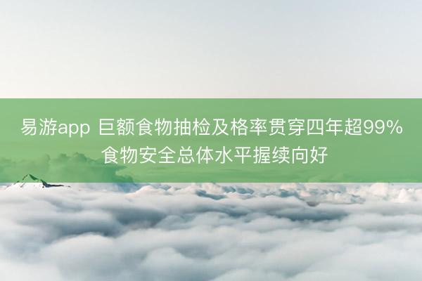易游app 巨额食物抽检及格率贯穿四年超99% 食物安全总体水平握续向好