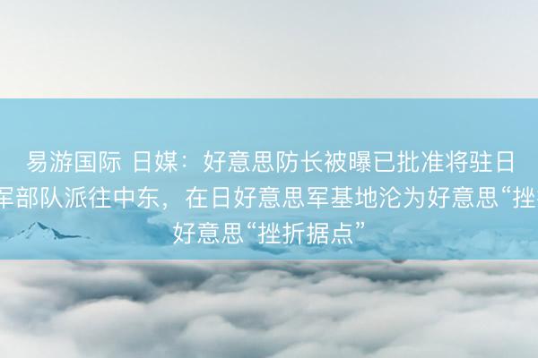 易游国际 日媒：好意思防长被曝已批准将驻日好意思军部队派往中东，在日好意思军基地沦为好意思“挫折据点”