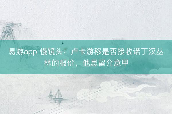 易游app 慢镜头：卢卡游移是否接收诺丁汉丛林的报价，他思留介意甲