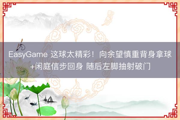 EasyGame 这球太精彩！向余望慎重背身拿球+闲庭信步回身 随后左脚抽射破门
