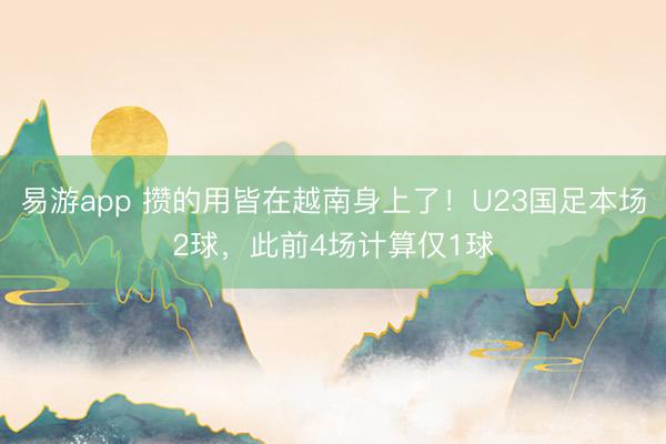易游app 攒的用皆在越南身上了！U23国足本场2球，此前4场计算仅1球