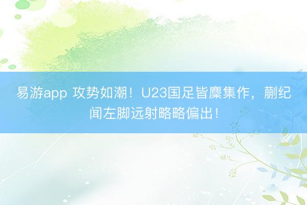 易游app 攻势如潮！U23国足皆麇集作，蒯纪闻左脚远射略略偏出！