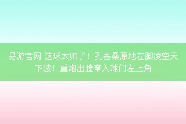 易游官网 这球太帅了！孔塞桑原地左脚凌空天下波！重炮出膛窜入球门左上角