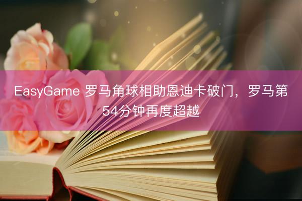 EasyGame 罗马角球相助恩迪卡破门，罗马第54分钟再度超越