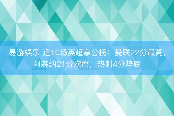 易游娱乐 近10场英超拿分榜：曼联22分最高，阿森纳21分次席，热刺4分垫底