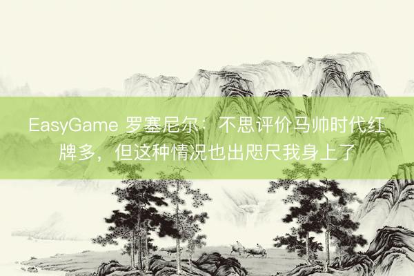 EasyGame 罗塞尼尔：不思评价马帅时代红牌多，但这种情况也出咫尺我身上了