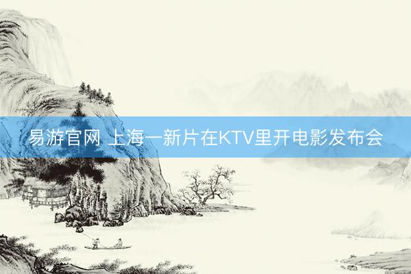 易游官网 上海一新片在KTV里开电影发布会