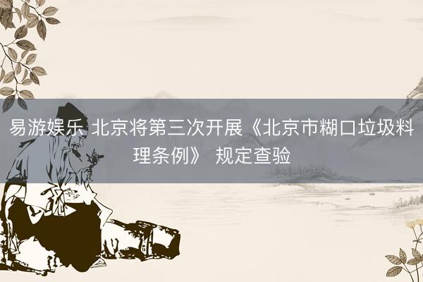 易游娱乐 北京将第三次开展《北京市糊口垃圾料理条例》 规定查验