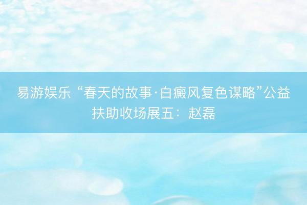 易游娱乐 “春天的故事·白癜风复色谋略”公益扶助收场展五：赵磊