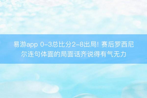 易游app 0-3总比分2-8出局! 赛后罗西尼尔连句体面的局面话齐说得有气无力