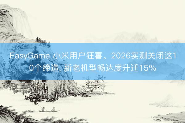 EasyGame 小米用户狂喜。2026实测关闭这10个缔造, 新老机型畅达度升迁15%