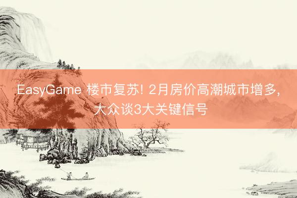 EasyGame 楼市复苏! 2月房价高潮城市增多, 大众谈3大关键信号