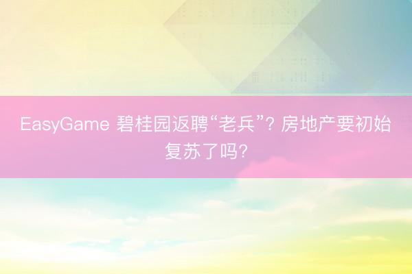 EasyGame 碧桂园返聘“老兵”? 房地产要初始复苏了吗?