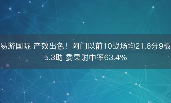 易游国际 产效出色！阿门以前10战场均21.6分9板5.3助 委果射中率63.4%