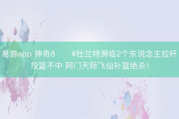 易游app 神奇💥杜兰特濒临2个东说念主拉杆投篮不中 阿门天际飞仙补篮绝杀！