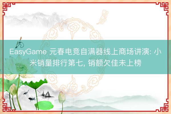 EasyGame 元春电竞自满器线上商场讲演: 小米销量排行第七, 销额欠佳未上榜