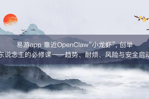 易游app 靠近OpenClaw“小龙虾”, 创举东说念主的必修课——趋势、耐烦、风险与安全启动