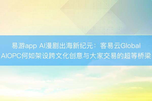 易游app AI漫剧出海新纪元：客易云GlobalAIOPC何如架设跨文化创意与大家交易的超等桥梁