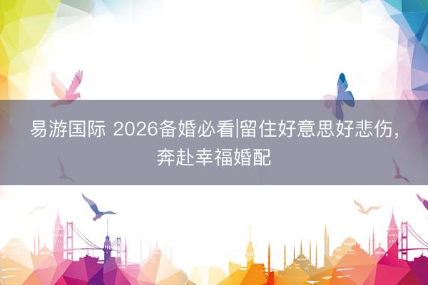 易游国际 2026备婚必看|留住好意思好悲伤，奔赴幸福婚配