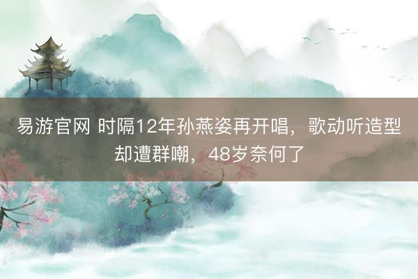 易游官网 时隔12年孙燕姿再开唱，歌动听造型却遭群嘲，48岁奈何了
