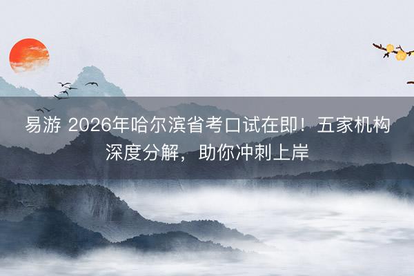 易游 2026年哈尔滨省考口试在即！五家机构深度分解，助你冲刺上岸