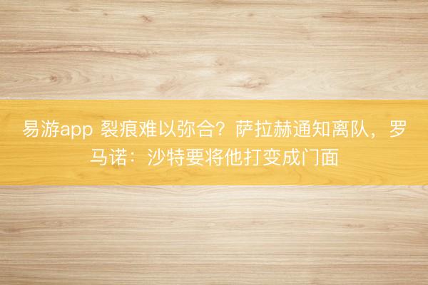 易游app 裂痕难以弥合？萨拉赫通知离队，罗马诺：沙特要将他打变成门面
