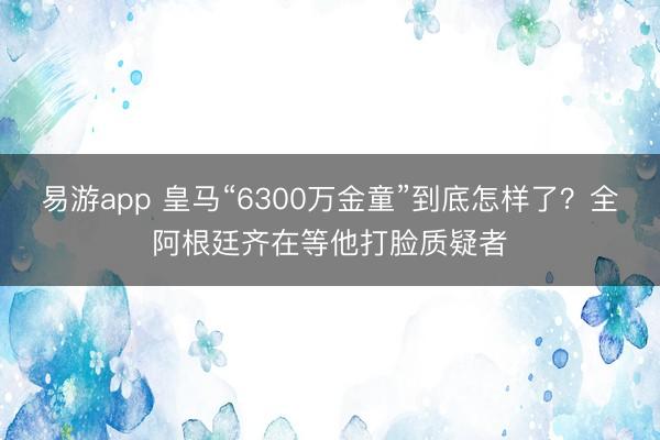 易游app 皇马“6300万金童”到底怎样了？全阿根廷齐在等他打脸质疑者