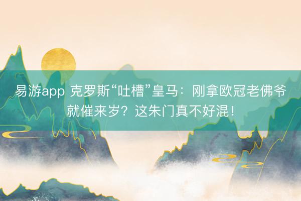易游app 克罗斯“吐槽”皇马：刚拿欧冠老佛爷就催来岁？这朱门真不好混！