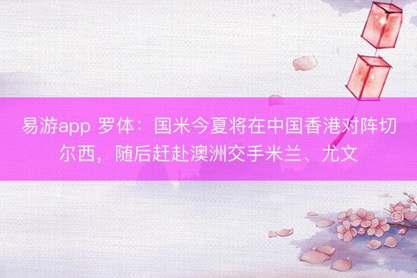 易游app 罗体：国米今夏将在中国香港对阵切尔西，随后赶赴澳洲交手米兰、尤文