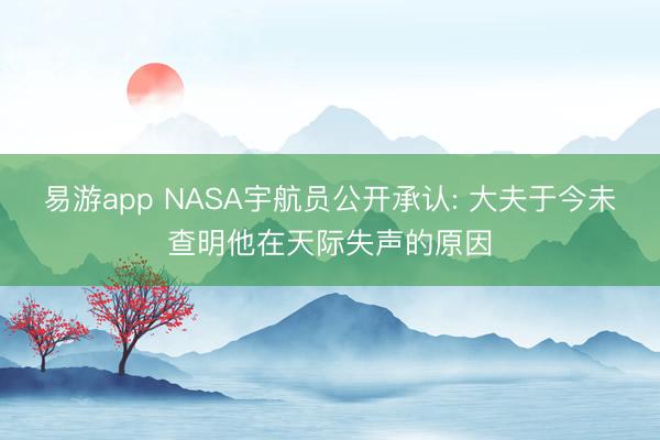 易游app NASA宇航员公开承认: 大夫于今未查明他在天际失声的原因