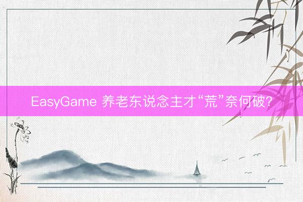 EasyGame 养老东说念主才“荒”奈何破？