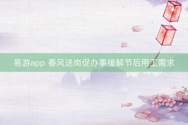 易游app 春风送岗促办事缓解节后用工需求