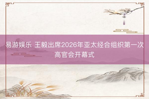 易游娱乐 王毅出席2026年亚太经合组织第一次高官会开幕式