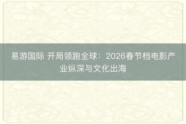 易游国际 开局领跑全球：2026春节档电影产业纵深与文化出海