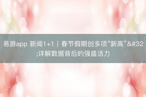 易游app 新闻1+1丨春节假期创多项“新高” 详解数据背后的强盛活力