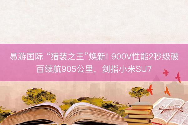 易游国际 “猎装之王”焕新! 900V性能2秒级破百续航905公里，剑指小米SU7